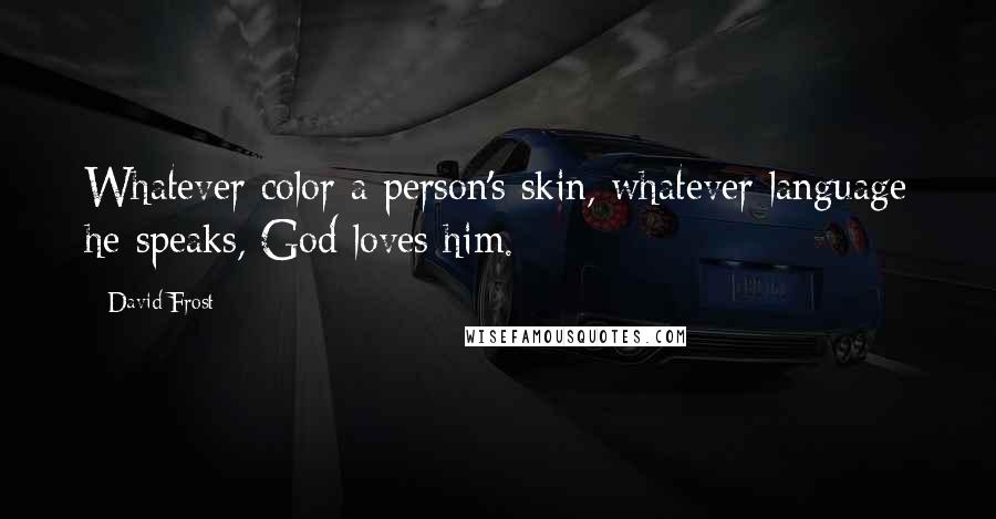 David Frost Quotes: Whatever color a person's skin, whatever language he speaks, God loves him.