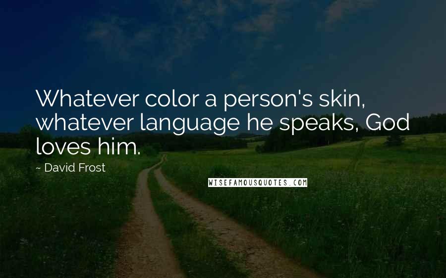 David Frost Quotes: Whatever color a person's skin, whatever language he speaks, God loves him.