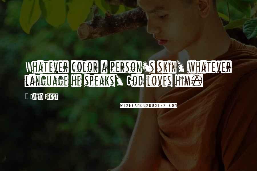 David Frost Quotes: Whatever color a person's skin, whatever language he speaks, God loves him.