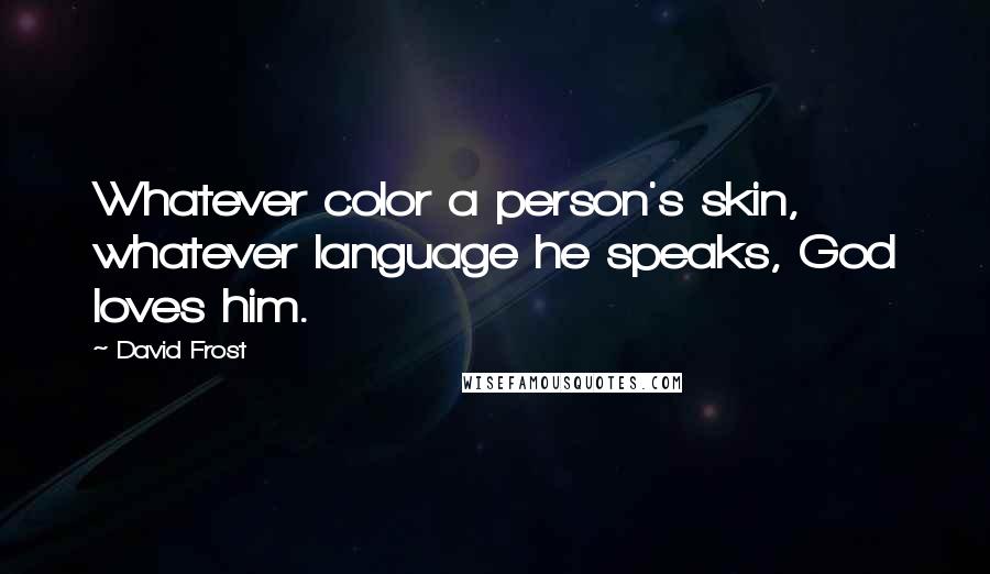 David Frost Quotes: Whatever color a person's skin, whatever language he speaks, God loves him.