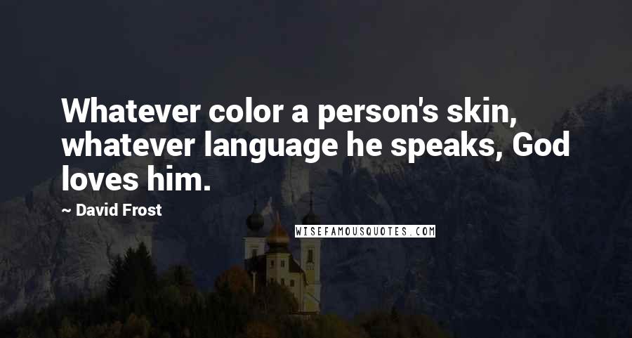 David Frost Quotes: Whatever color a person's skin, whatever language he speaks, God loves him.