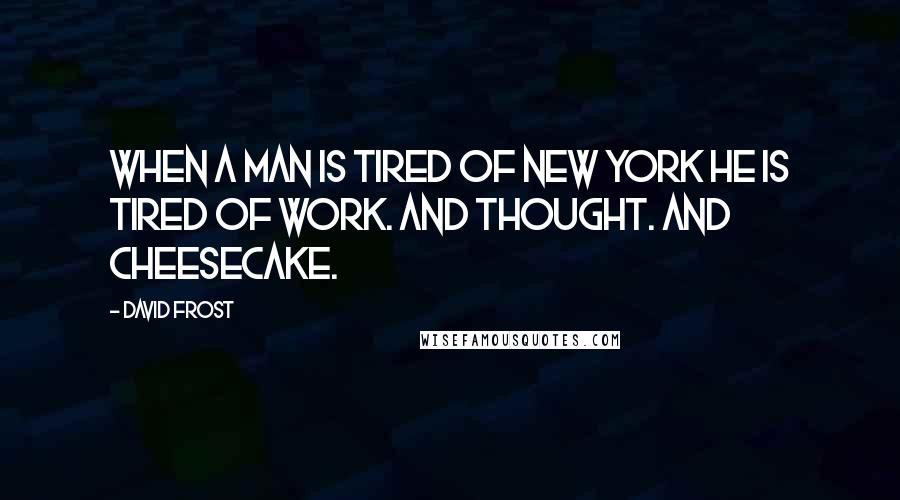 David Frost Quotes: When a man is tired of New York he is tired of work. And thought. And cheesecake.