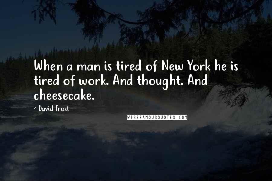 David Frost Quotes: When a man is tired of New York he is tired of work. And thought. And cheesecake.