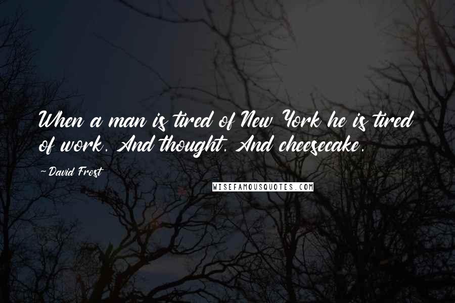 David Frost Quotes: When a man is tired of New York he is tired of work. And thought. And cheesecake.