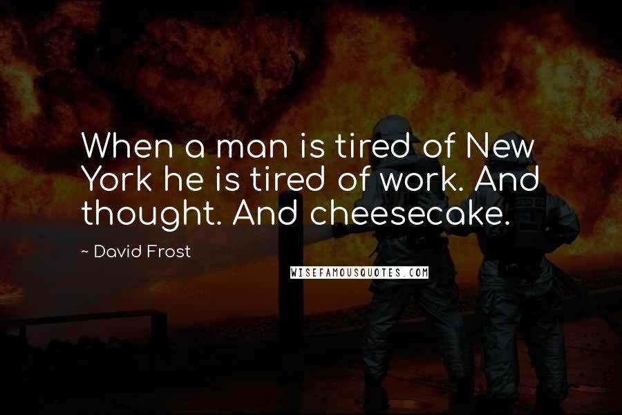 David Frost Quotes: When a man is tired of New York he is tired of work. And thought. And cheesecake.