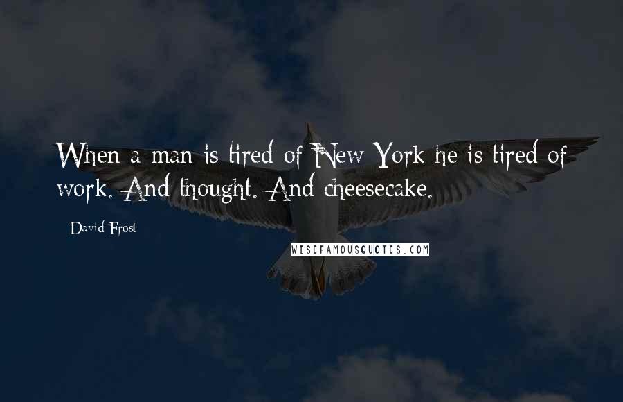 David Frost Quotes: When a man is tired of New York he is tired of work. And thought. And cheesecake.