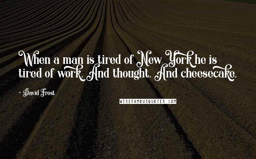 David Frost Quotes: When a man is tired of New York he is tired of work. And thought. And cheesecake.