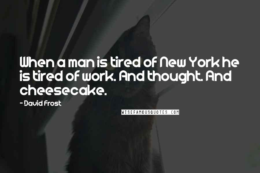 David Frost Quotes: When a man is tired of New York he is tired of work. And thought. And cheesecake.