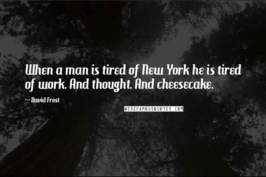 David Frost Quotes: When a man is tired of New York he is tired of work. And thought. And cheesecake.