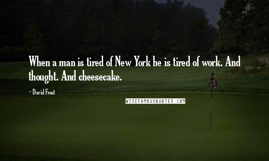 David Frost Quotes: When a man is tired of New York he is tired of work. And thought. And cheesecake.