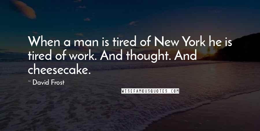 David Frost Quotes: When a man is tired of New York he is tired of work. And thought. And cheesecake.