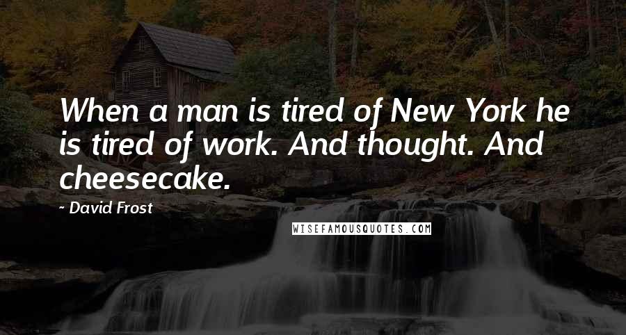 David Frost Quotes: When a man is tired of New York he is tired of work. And thought. And cheesecake.