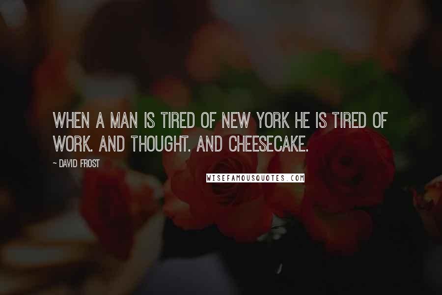 David Frost Quotes: When a man is tired of New York he is tired of work. And thought. And cheesecake.