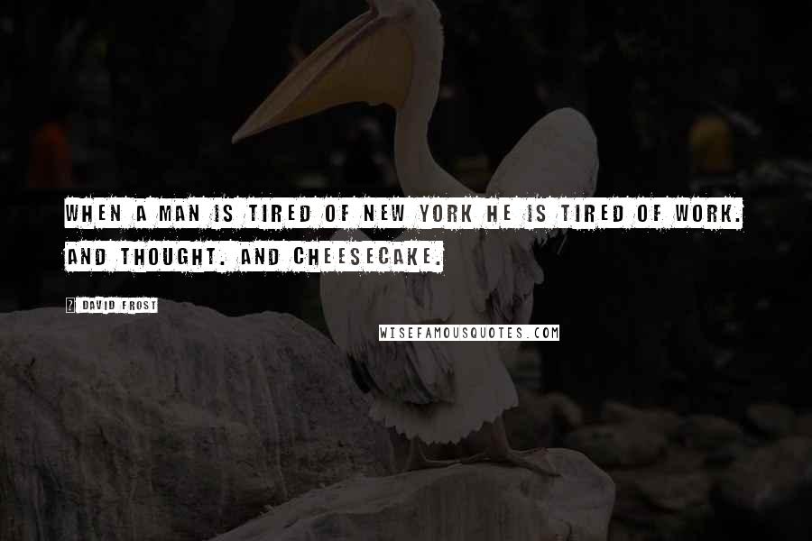 David Frost Quotes: When a man is tired of New York he is tired of work. And thought. And cheesecake.