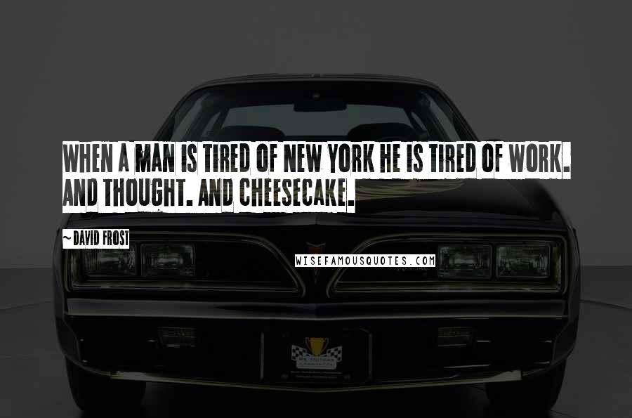 David Frost Quotes: When a man is tired of New York he is tired of work. And thought. And cheesecake.