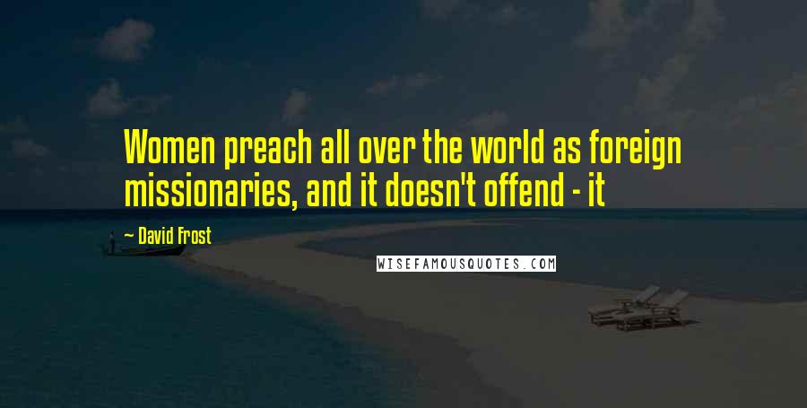 David Frost Quotes: Women preach all over the world as foreign missionaries, and it doesn't offend - it