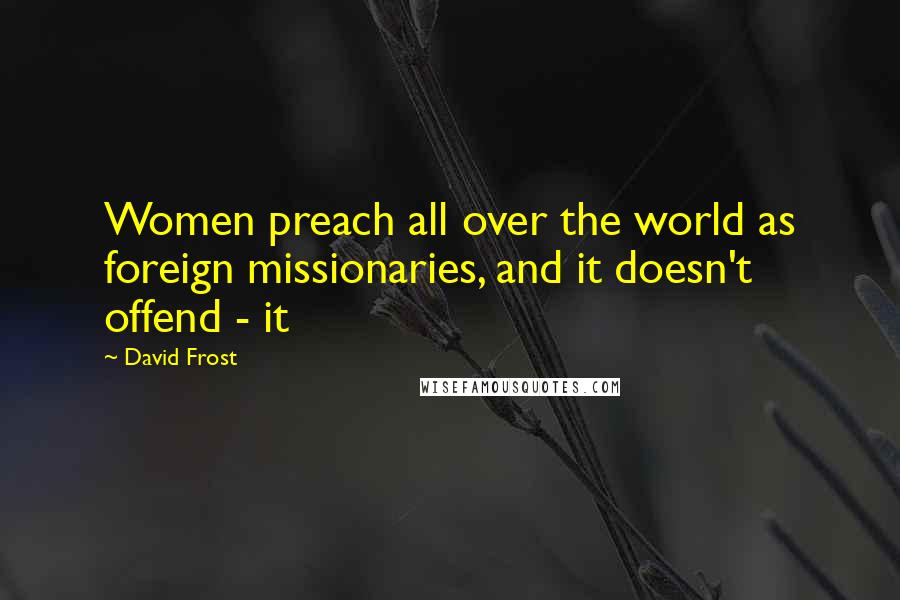 David Frost Quotes: Women preach all over the world as foreign missionaries, and it doesn't offend - it