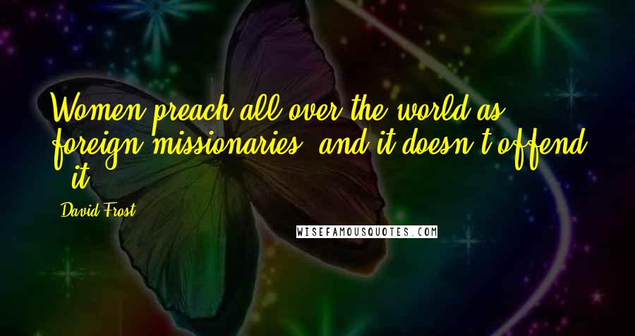 David Frost Quotes: Women preach all over the world as foreign missionaries, and it doesn't offend - it