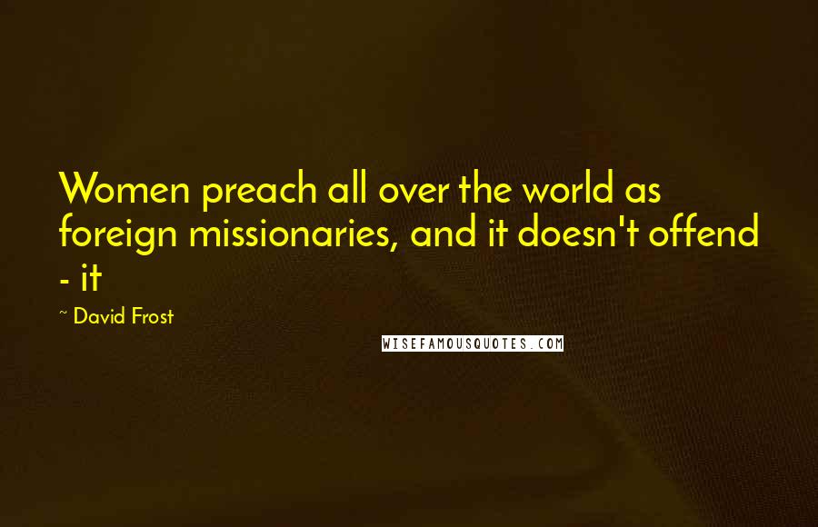 David Frost Quotes: Women preach all over the world as foreign missionaries, and it doesn't offend - it