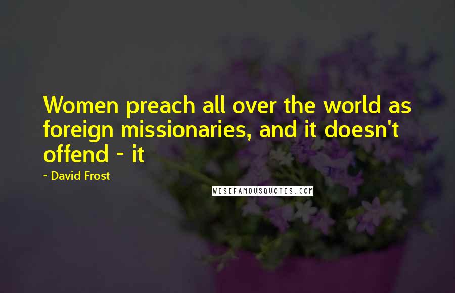 David Frost Quotes: Women preach all over the world as foreign missionaries, and it doesn't offend - it