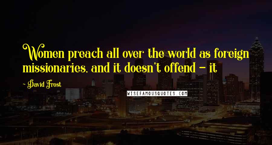 David Frost Quotes: Women preach all over the world as foreign missionaries, and it doesn't offend - it