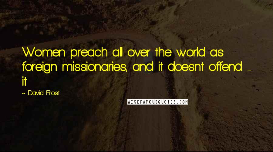 David Frost Quotes: Women preach all over the world as foreign missionaries, and it doesn't offend - it