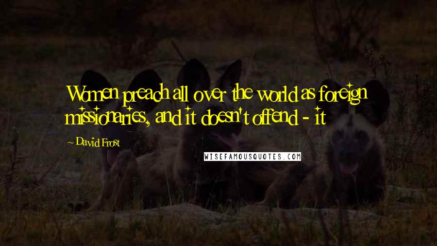 David Frost Quotes: Women preach all over the world as foreign missionaries, and it doesn't offend - it