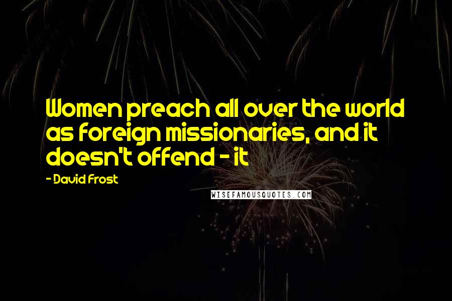 David Frost Quotes: Women preach all over the world as foreign missionaries, and it doesn't offend - it