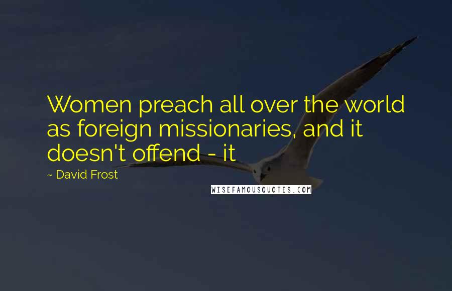 David Frost Quotes: Women preach all over the world as foreign missionaries, and it doesn't offend - it