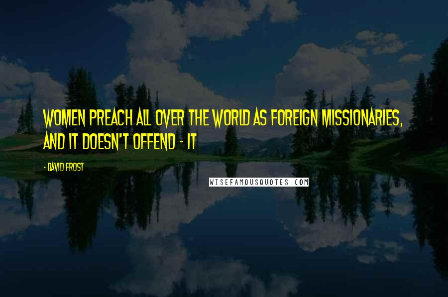 David Frost Quotes: Women preach all over the world as foreign missionaries, and it doesn't offend - it