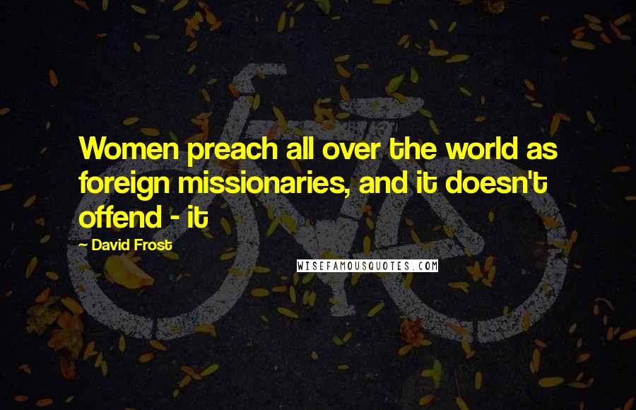 David Frost Quotes: Women preach all over the world as foreign missionaries, and it doesn't offend - it