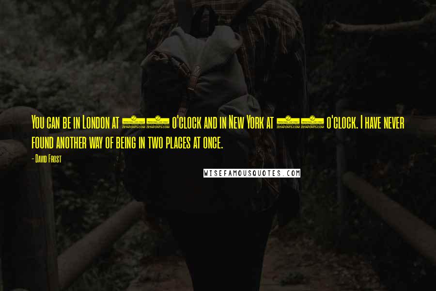David Frost Quotes: You can be in London at 10 o'clock and in New York at 10 o'clock. I have never found another way of being in two places at once.