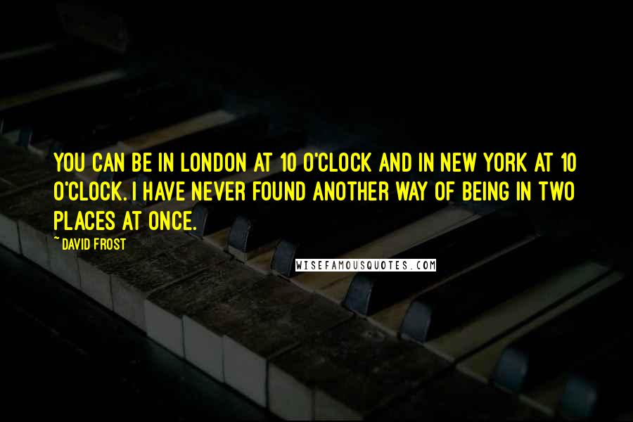 David Frost Quotes: You can be in London at 10 o'clock and in New York at 10 o'clock. I have never found another way of being in two places at once.