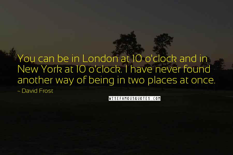 David Frost Quotes: You can be in London at 10 o'clock and in New York at 10 o'clock. I have never found another way of being in two places at once.