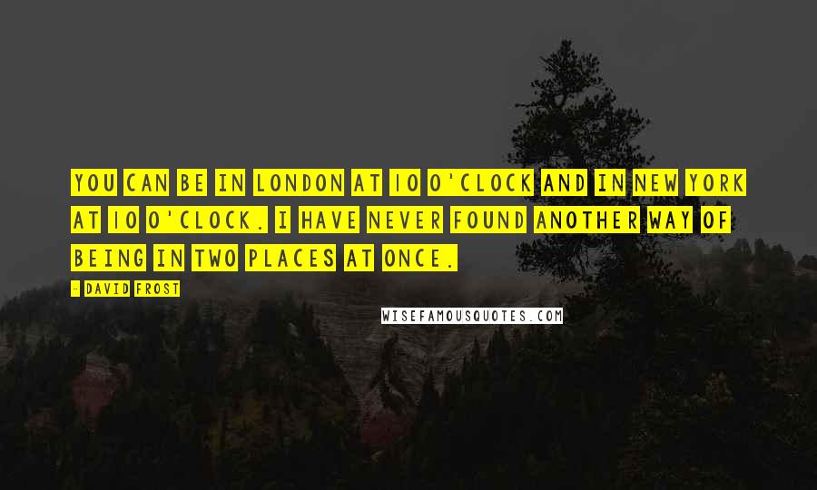 David Frost Quotes: You can be in London at 10 o'clock and in New York at 10 o'clock. I have never found another way of being in two places at once.