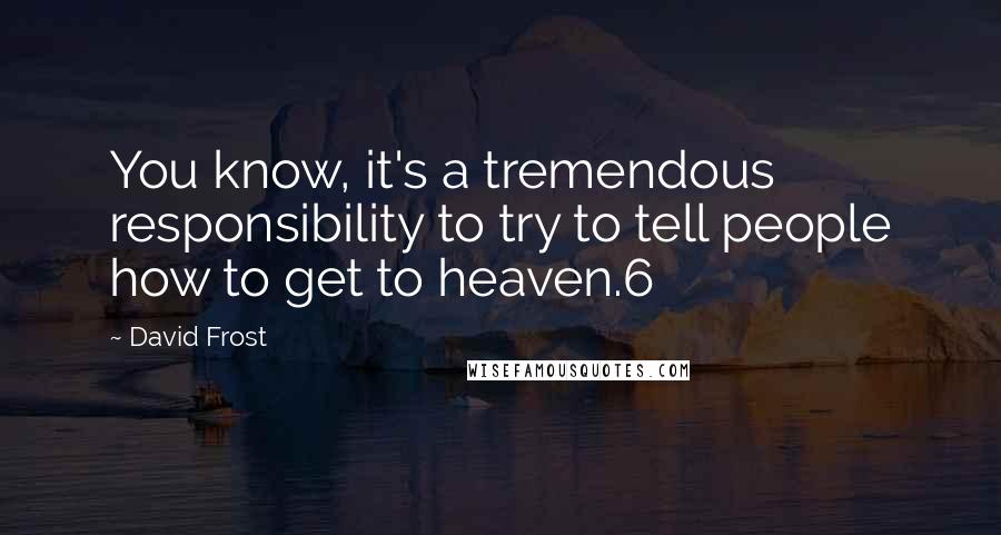 David Frost Quotes: You know, it's a tremendous responsibility to try to tell people how to get to heaven.6