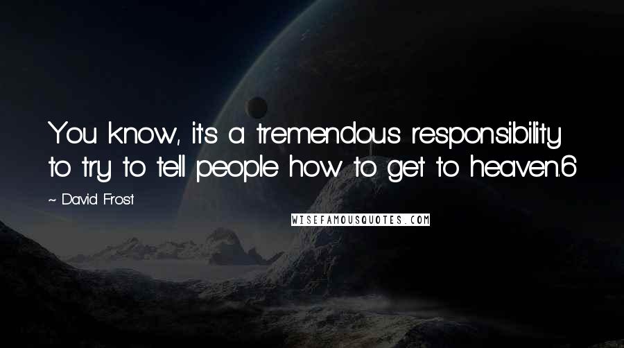 David Frost Quotes: You know, it's a tremendous responsibility to try to tell people how to get to heaven.6