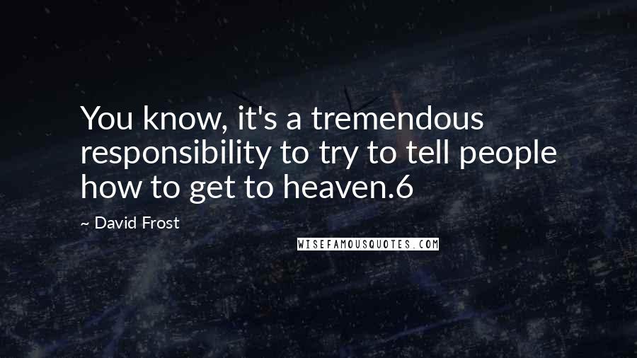 David Frost Quotes: You know, it's a tremendous responsibility to try to tell people how to get to heaven.6