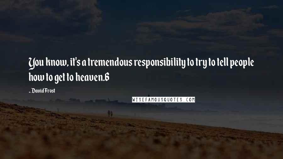 David Frost Quotes: You know, it's a tremendous responsibility to try to tell people how to get to heaven.6