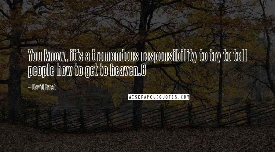 David Frost Quotes: You know, it's a tremendous responsibility to try to tell people how to get to heaven.6