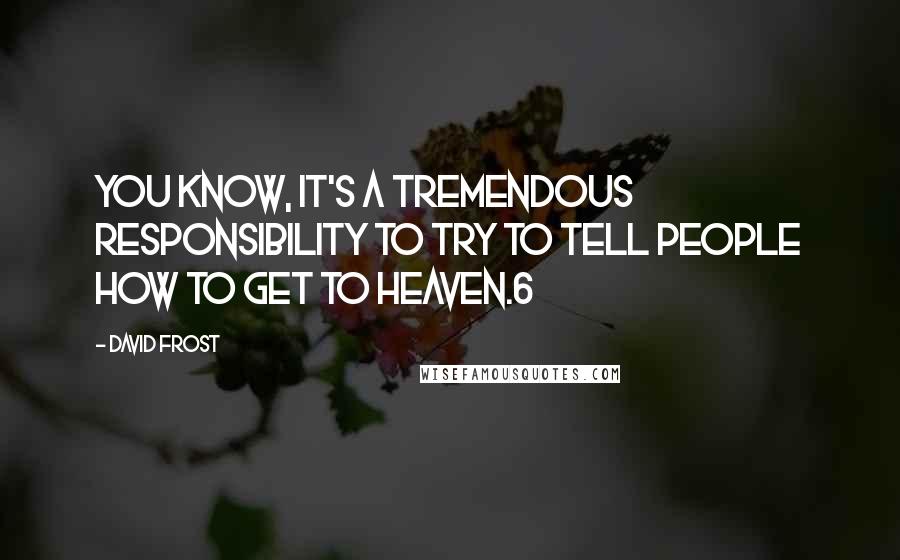 David Frost Quotes: You know, it's a tremendous responsibility to try to tell people how to get to heaven.6