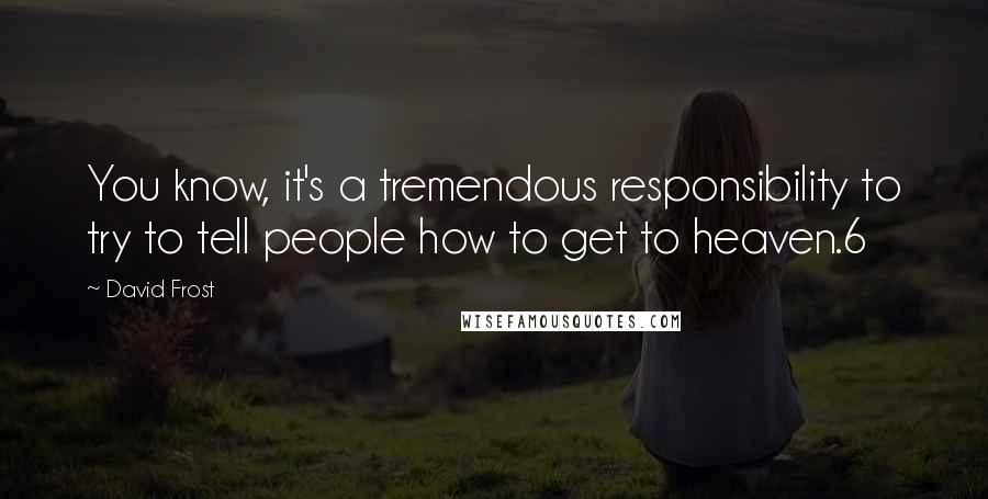 David Frost Quotes: You know, it's a tremendous responsibility to try to tell people how to get to heaven.6