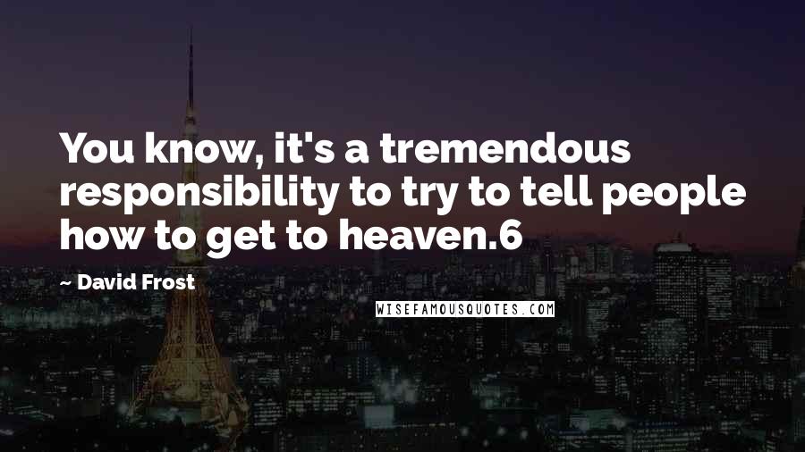 David Frost Quotes: You know, it's a tremendous responsibility to try to tell people how to get to heaven.6