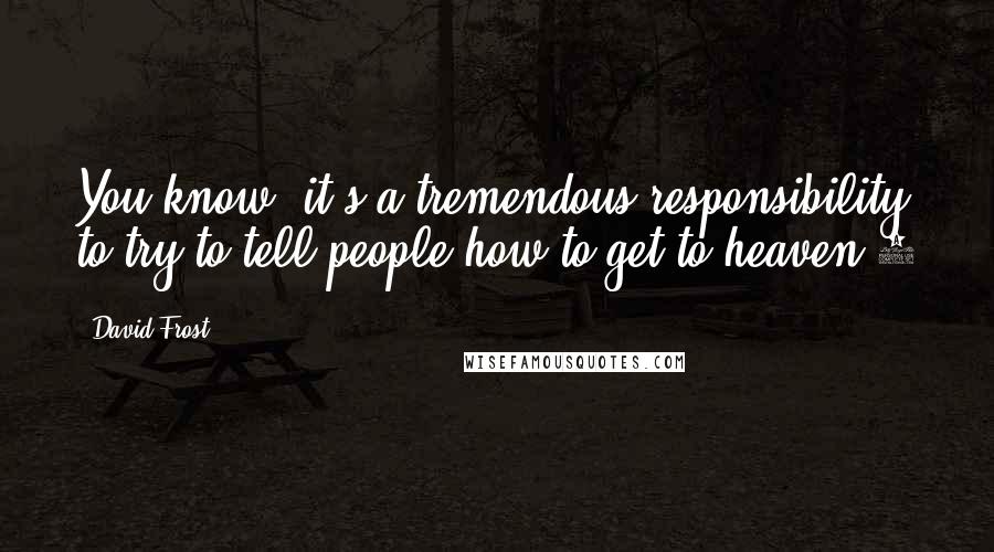 David Frost Quotes: You know, it's a tremendous responsibility to try to tell people how to get to heaven.6