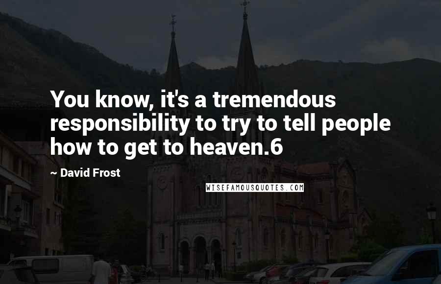 David Frost Quotes: You know, it's a tremendous responsibility to try to tell people how to get to heaven.6