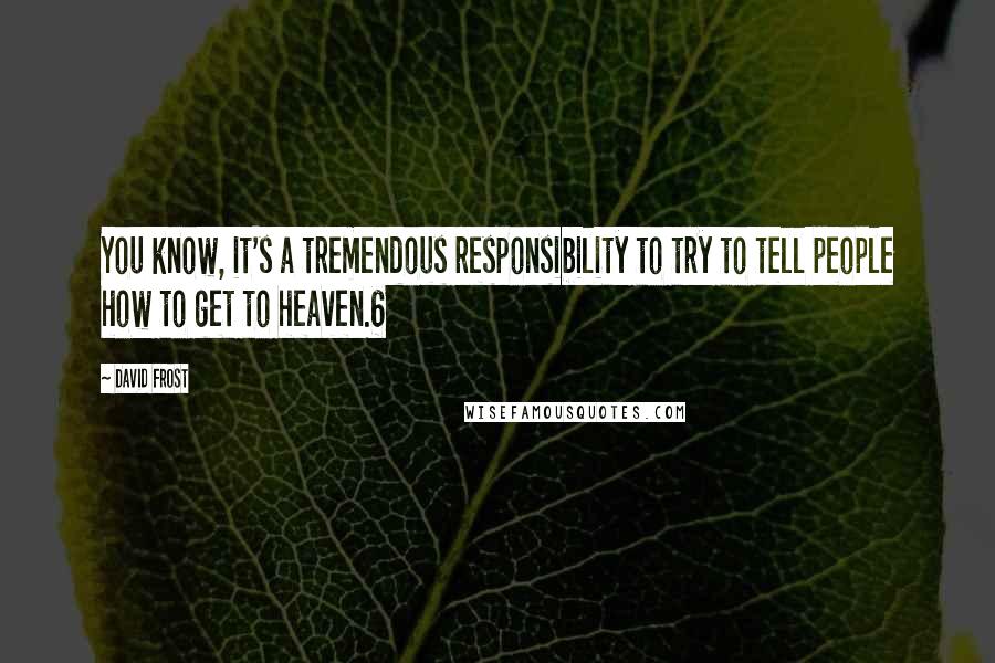 David Frost Quotes: You know, it's a tremendous responsibility to try to tell people how to get to heaven.6