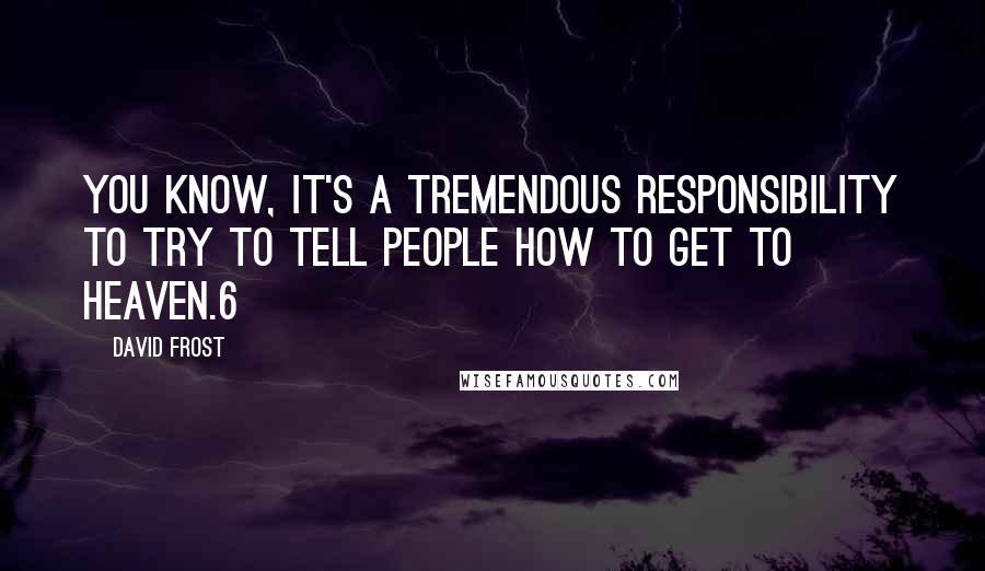 David Frost Quotes: You know, it's a tremendous responsibility to try to tell people how to get to heaven.6