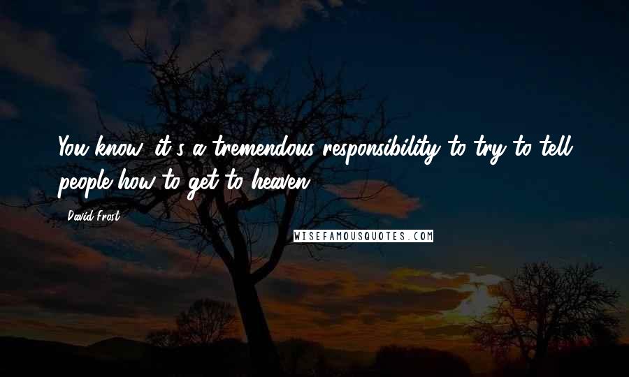 David Frost Quotes: You know, it's a tremendous responsibility to try to tell people how to get to heaven.6