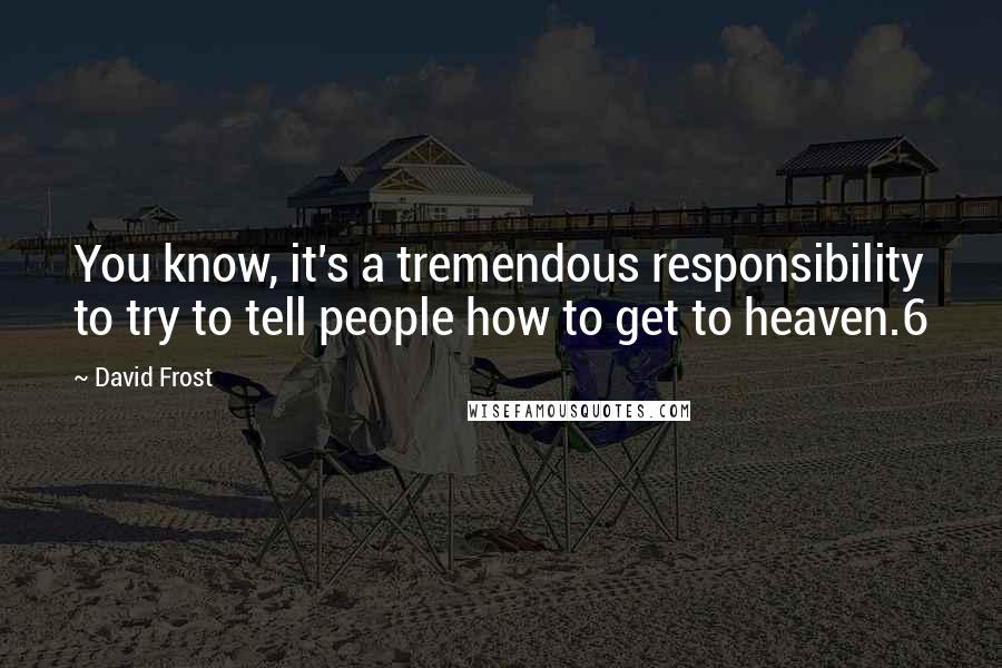 David Frost Quotes: You know, it's a tremendous responsibility to try to tell people how to get to heaven.6