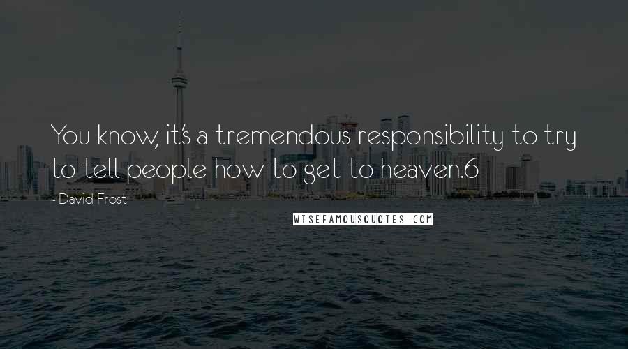 David Frost Quotes: You know, it's a tremendous responsibility to try to tell people how to get to heaven.6